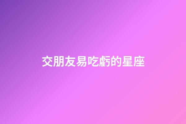 交朋友易吃虧的星座