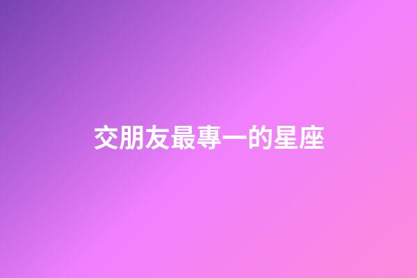交朋友最專一的星座-第1張-星座運勢-玄機派