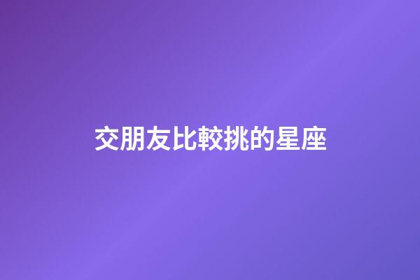 交朋友比較挑的星座-第1張-星座運勢-玄機派