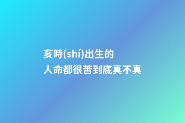 亥時(shí)出生的人命都很苦到底真不真