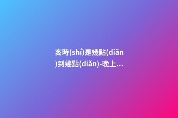 亥時(shí)是幾點(diǎn)到幾點(diǎn)-晚上21:00到晚上23:00
