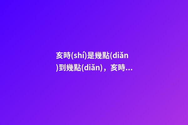 亥時(shí)是幾點(diǎn)到幾點(diǎn)，亥時(shí)出生的人命運(yùn)