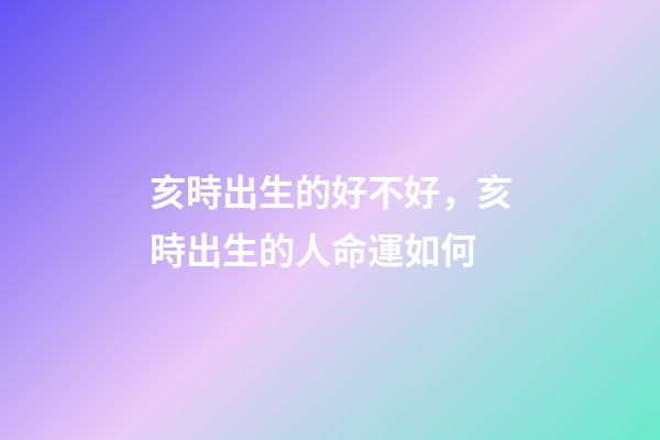 亥時出生的好不好，亥時出生的人命運如何