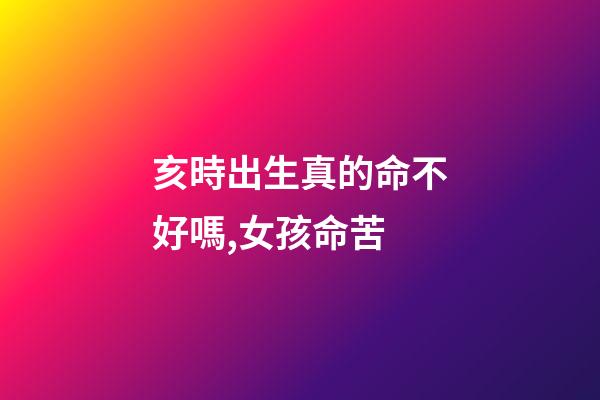 亥時出生真的命不好嗎,女孩命苦