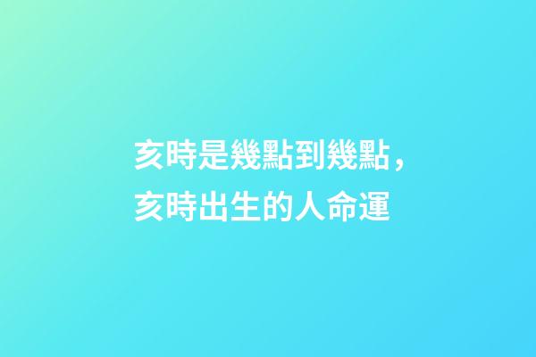 亥時是幾點到幾點，亥時出生的人命運