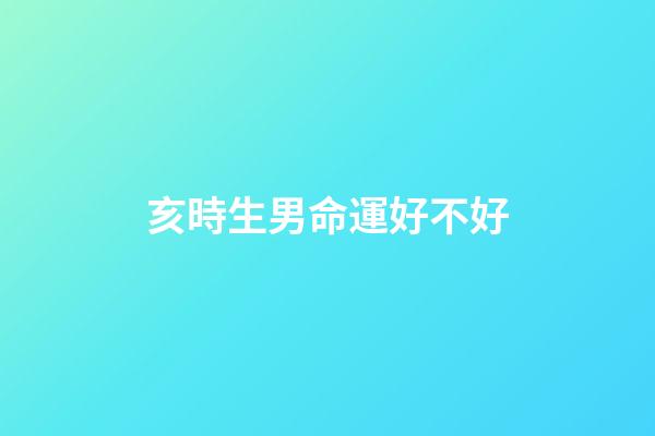 亥時生男命運好不好(命好的孩子多生在這幾個時辰，有了他們等于有了財庫)-第1張-觀點-玄機派