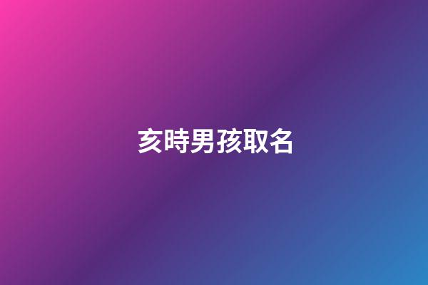 亥時男孩取名(亥時男孩取個名字)-第1張-男孩起名-玄機派