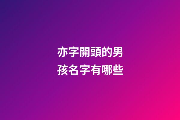 亦字開頭的男孩名字有哪些(亦開頭的男孩子名字)-第1張-男孩起名-玄機派