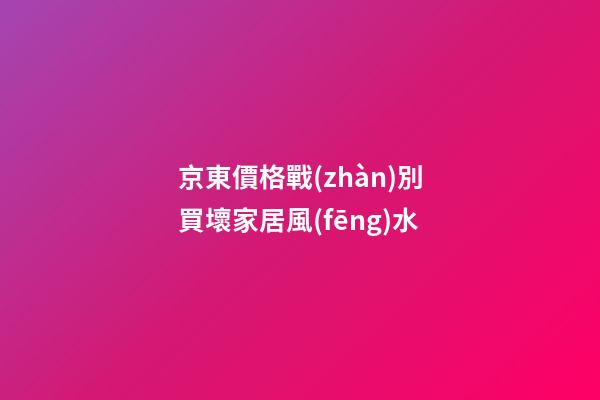 京東價格戰(zhàn)別買壞家居風(fēng)水