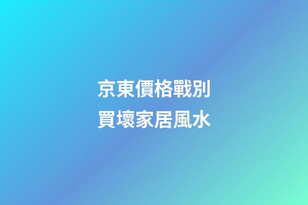 京東價格戰別買壞家居風水