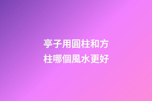 亭子用圓柱和方柱哪個風水更好