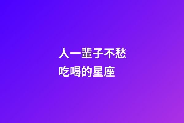 人一輩子不愁吃喝的星座-第1張-星座運勢-玄機派