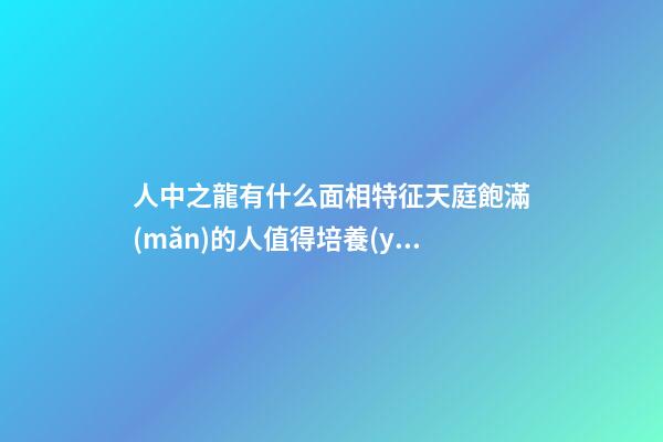 人中之龍有什么面相特征?天庭飽滿(mǎn)的人值得培養(yǎng)