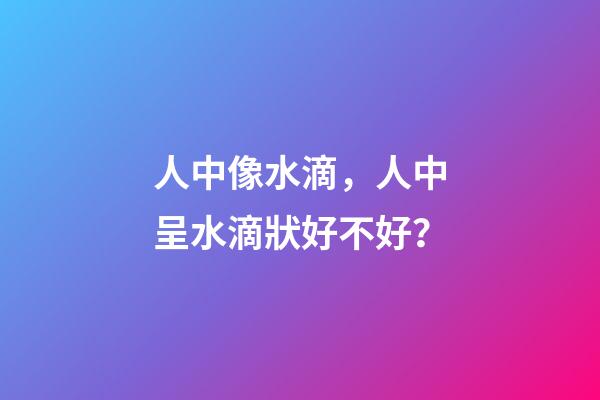 人中像水滴，人中呈水滴狀好不好？