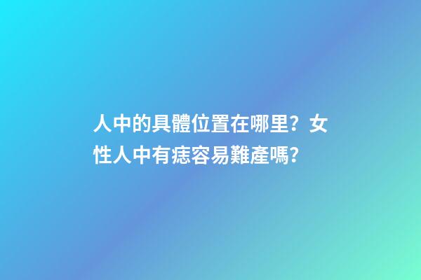 人中的具體位置在哪里？女性人中有痣容易難產嗎？