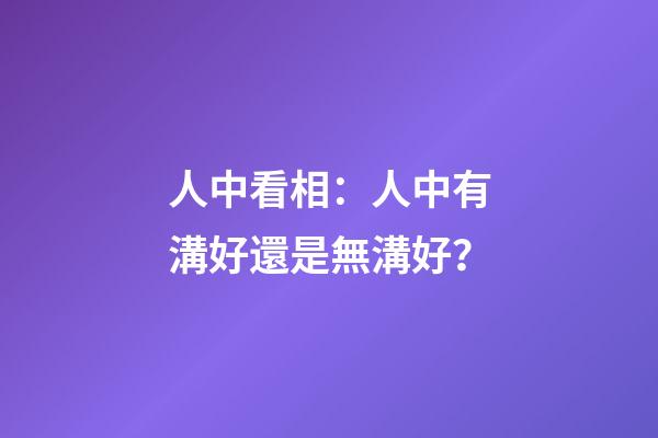 人中看相：人中有溝好還是無溝好？