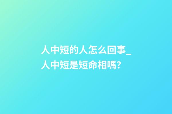 人中短的人怎么回事_人中短是短命相嗎？