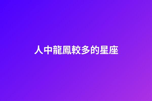 人中龍鳳較多的星座-第1張-星座運勢-玄機派