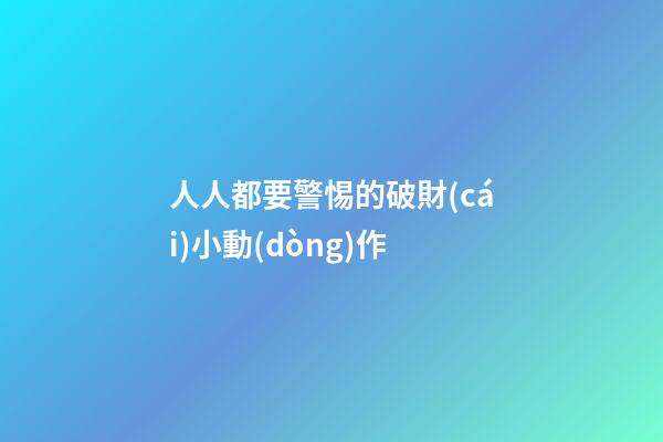 人人都要警惕的破財(cái)小動(dòng)作