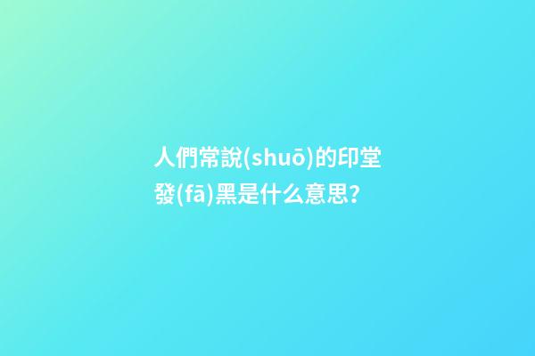 人們常說(shuō)的印堂發(fā)黑是什么意思？