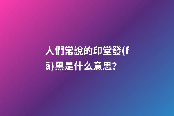 人們常說的印堂發(fā)黑是什么意思？