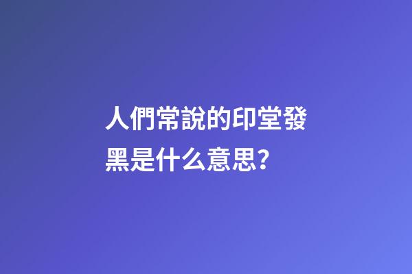 人們常說的印堂發黑是什么意思？