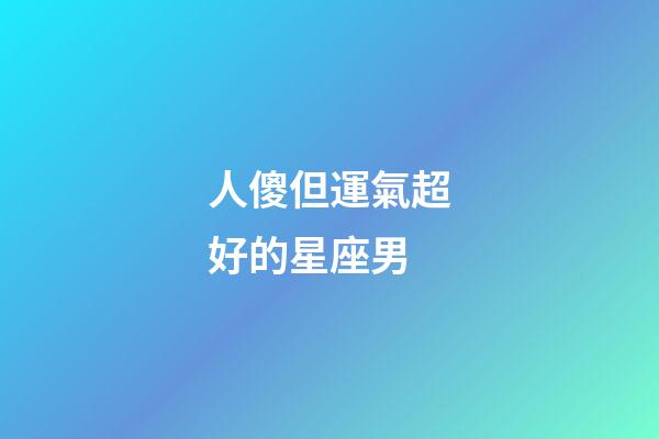 人傻但運氣超好的星座男-第1張-星座運勢-玄機派
