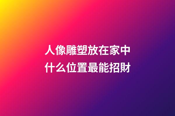 人像雕塑放在家中什么位置最能招財