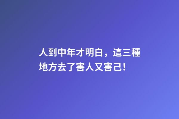 人到中年才明白，這三種地方去了害人又害己！