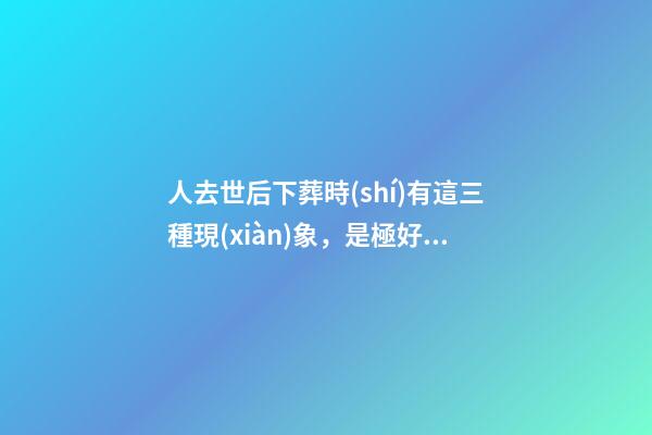 人去世后下葬時(shí)有這三種現(xiàn)象，是極好的征兆！