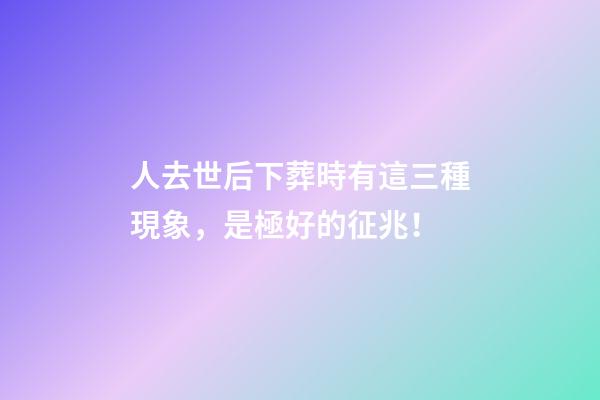 人去世后下葬時有這三種現象，是極好的征兆！