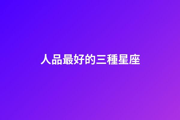 人品最好的三種星座-第1張-星座運勢-玄機派