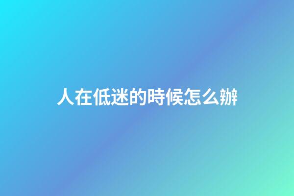 人在低迷的時候怎么辦