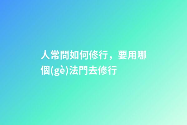 人常問如何修行，要用哪個(gè)法門去修行