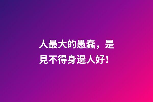 人最大的愚蠢，是見不得身邊人好！