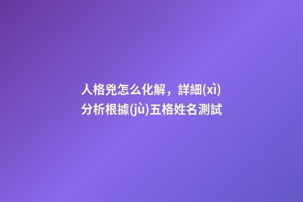 人格兇怎么化解，詳細(xì)分析根據(jù)五格姓名測試-第1張-觀點(diǎn)-玄機(jī)派