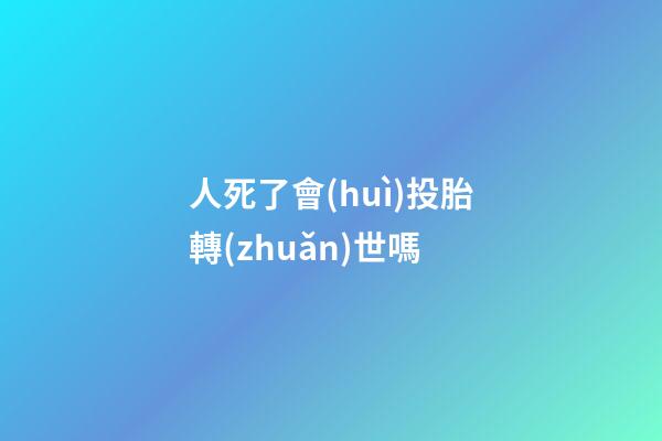 人死了會(huì)投胎轉(zhuǎn)世嗎