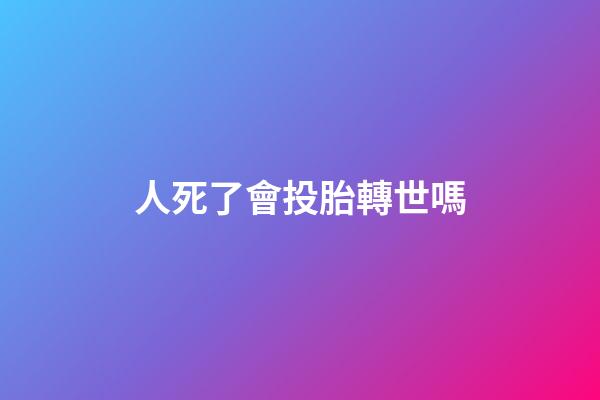 人死了會投胎轉世嗎
