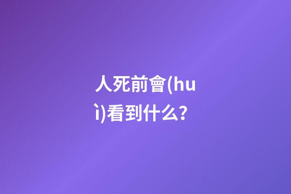 人死前會(huì)看到什么？