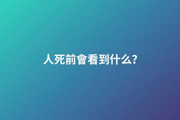 人死前會看到什么？