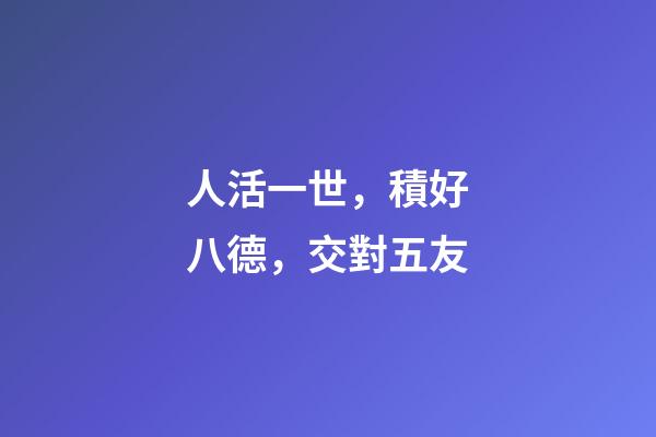人活一世，積好八德，交對五友