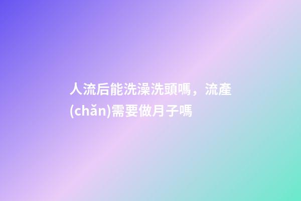 人流后能洗澡洗頭嗎，流產(chǎn)需要做月子嗎-第1張-觀點(diǎn)-玄機(jī)派