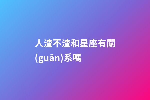 人渣不渣和星座有關(guān)系嗎-第1張-星座運(yùn)勢-玄機(jī)派