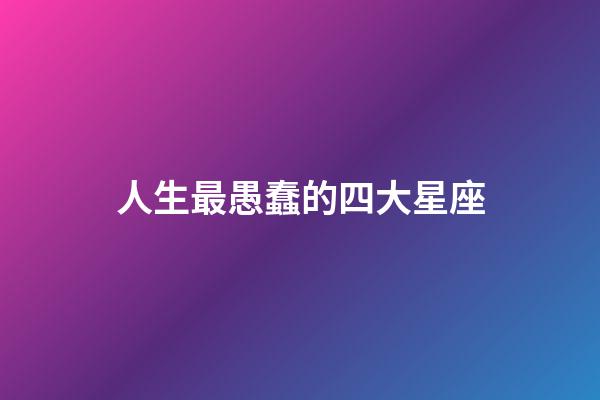 人生最愚蠢的四大星座-第1張-星座運(yùn)勢(shì)-玄機(jī)派