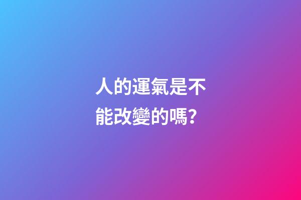 人的運氣是不能改變的嗎？