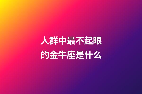 人群中最不起眼的金牛座是什么-第1張-星座運勢-玄機派