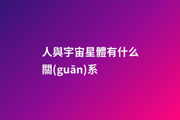 人與宇宙星體有什么關(guān)系-第1張-星座運(yùn)勢-玄機(jī)派