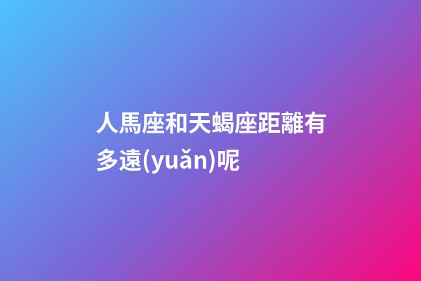 人馬座和天蝎座距離有多遠(yuǎn)呢-第1張-星座運(yùn)勢-玄機(jī)派