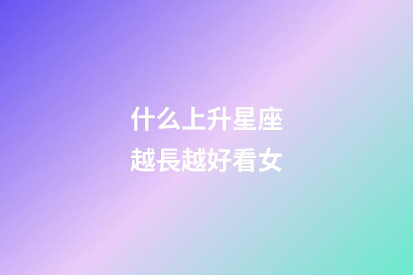 什么上升星座越長越好看女