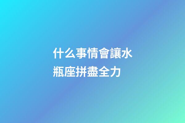 什么事情會讓水瓶座拼盡全力-第1張-星座運(yùn)勢-玄機(jī)派